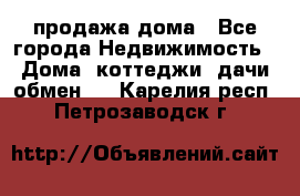 продажа дома - Все города Недвижимость » Дома, коттеджи, дачи обмен   . Карелия респ.,Петрозаводск г.